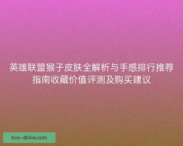 英雄联盟猴子皮肤全解析与手感排行推荐指南收藏价值评测及购买建议