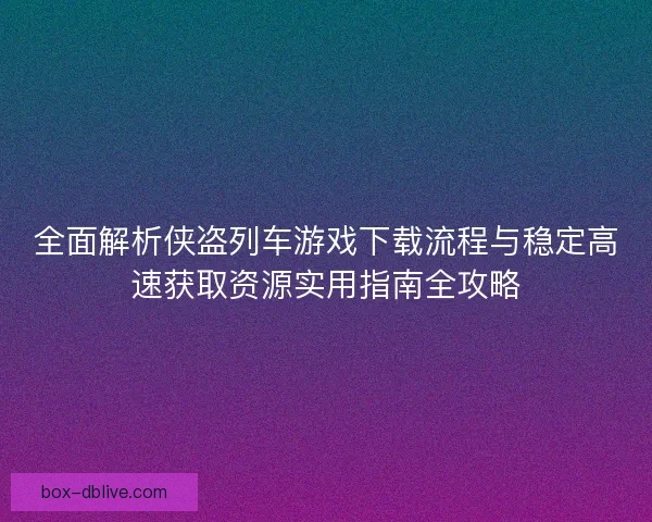 全面解析侠盗列车游戏下载流程与稳定高速获取资源实用指南全攻略