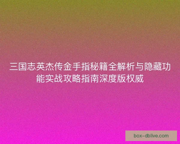 三国志英杰传金手指秘籍全解析与隐藏功能实战攻略指南深度版权威