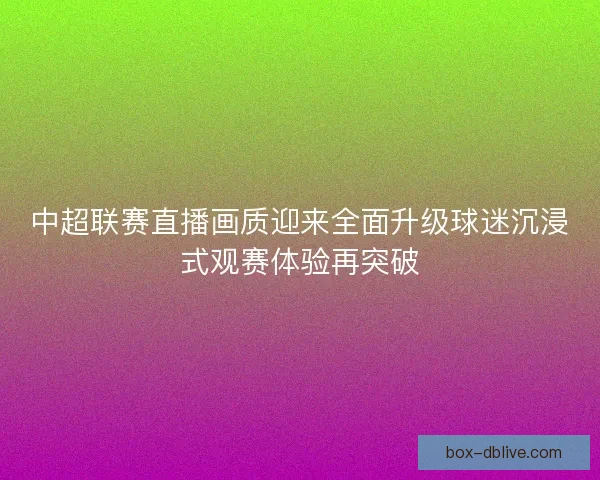 中超联赛直播画质迎来全面升级球迷沉浸式观赛体验再突破