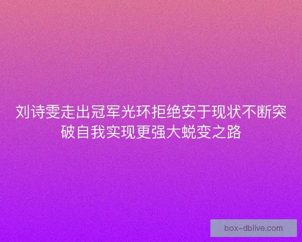 刘诗雯走出冠军光环拒绝安于现状不断突破自我实现更强大蜕变之路